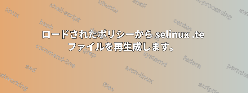 ロードされたポリシーから selinux .te ファイルを再生成します。