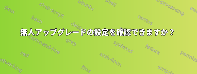 無人アップグレードの設定を確認できますか？