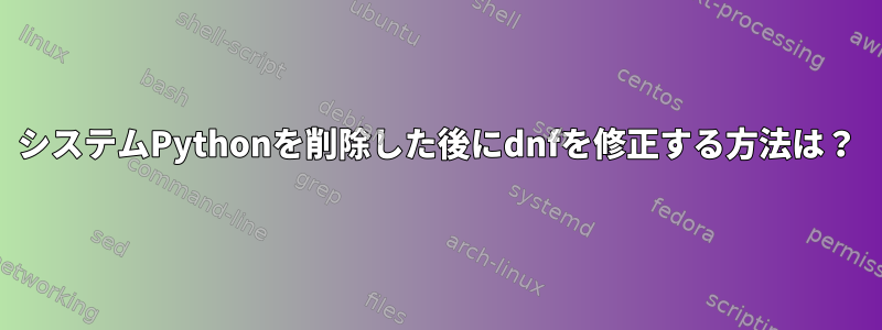 システムPythonを削除した後にdnfを修正する方法は？