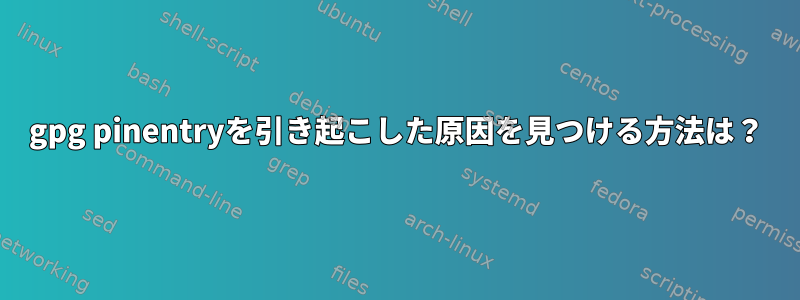 gpg pinentryを引き起こした原因を見つける方法は？