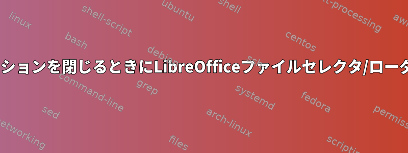 LibreOfficeアプリケーションを閉じるときにLibreOfficeファイルセレクタ/ローダを表示しない方法は？