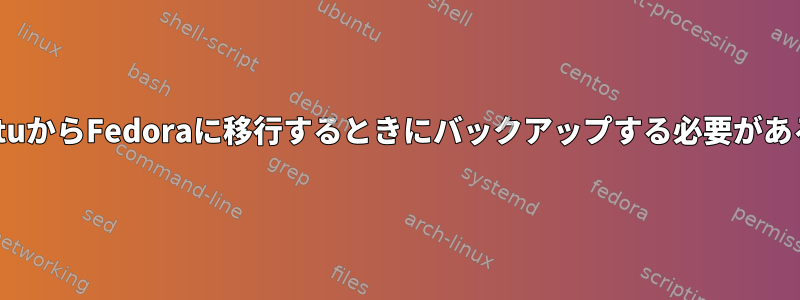 UbuntuからFedoraに移行するときにバックアップする必要があること