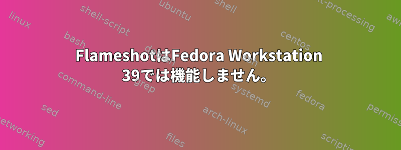 FlameshotはFedora Workstation 39では機能しません。