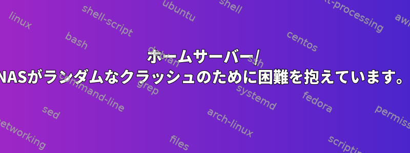 ホームサーバー/ NASがランダムなクラッシュのために困難を抱えています。