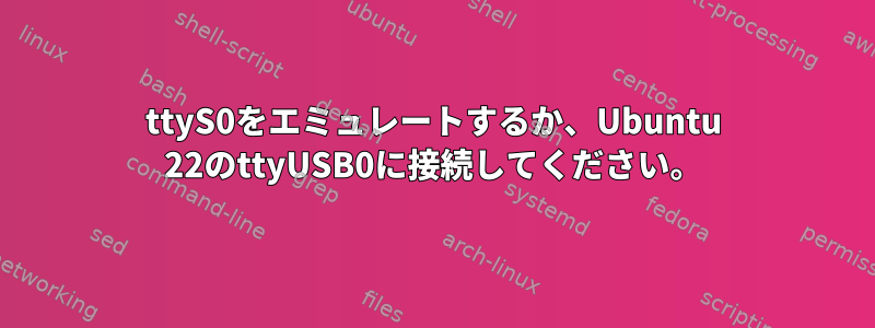 ttyS0をエミュレートするか、Ubuntu 22のttyUSB0に接続してください。