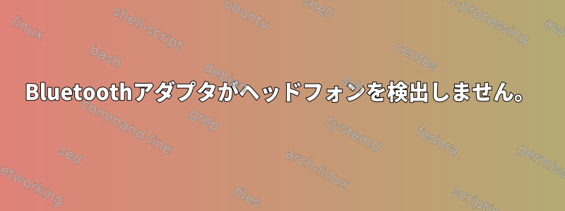 Bluetoothアダプタがヘッドフォンを検出しません。