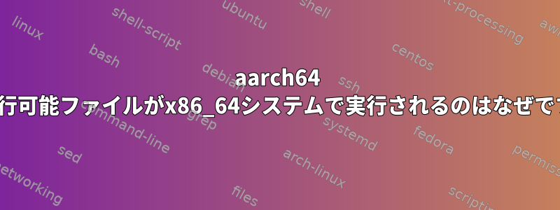 aarch64 ELF実行可能ファイルがx86_64システムで実行されるのはなぜですか？