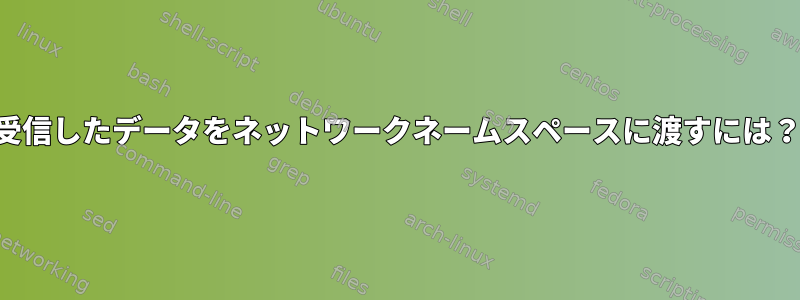 受信したデータをネットワークネームスペースに渡すには？