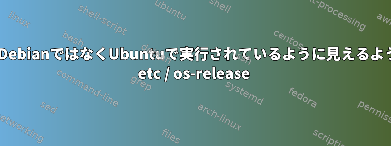 アプリケーションがDebianではなくUbuntuで実行されているように見えるようにするための偽の/ etc / os-release