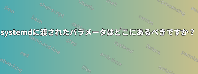 systemdに渡されたパラメータはどこにあるべきですか？