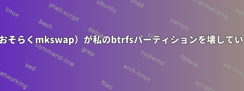 何か（おそらくmkswap）が私のbtrfsパーティションを壊しています。