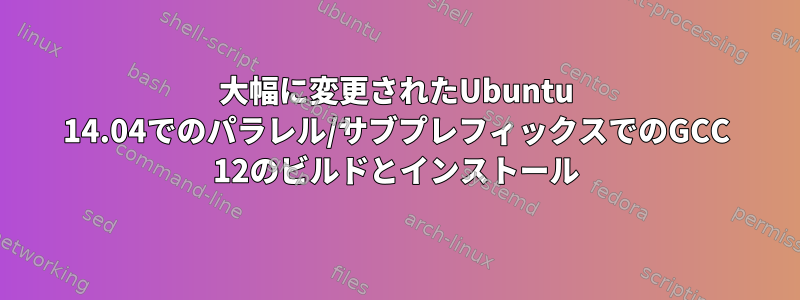 大幅に変更されたUbuntu 14.04でのパラレル/サブプレフィックスでのGCC 12のビルドとインストール