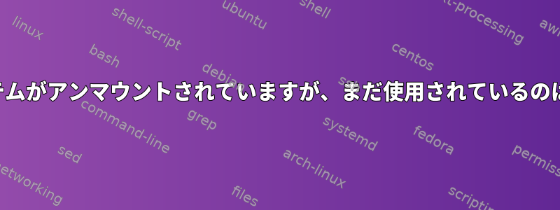 ファイルシステムがアンマウントされていますが、まだ使用されているのはなぜですか？