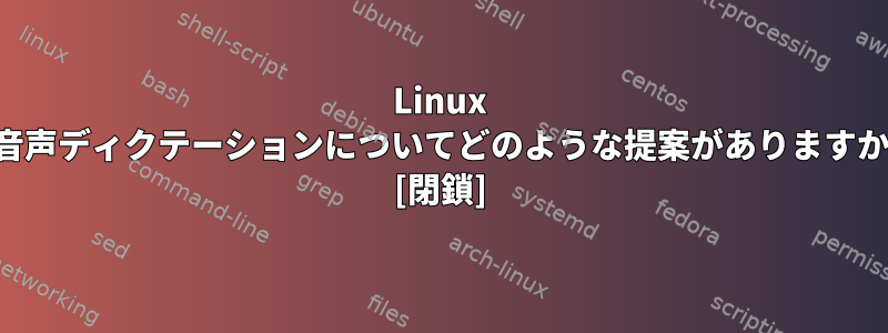 Linux の音声ディクテーションについてどのような提案がありますか？ [閉鎖]