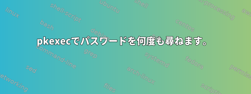 pkexecでパスワードを何度も尋ねます。