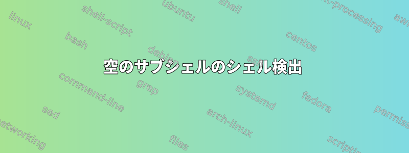 空のサブシェルのシェル検出