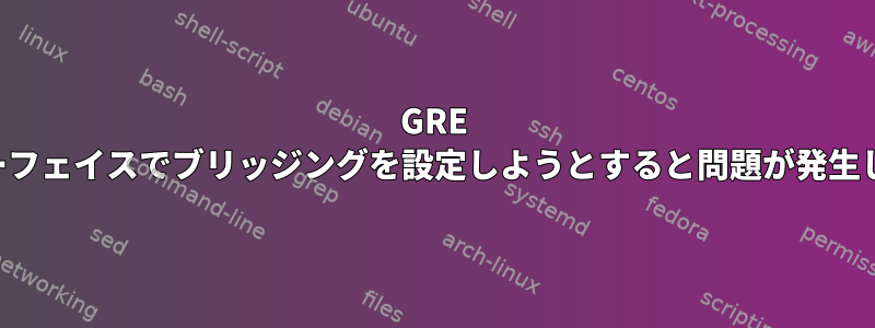 GRE インターフェイスでブリッジングを設定しようとすると問題が発生します。