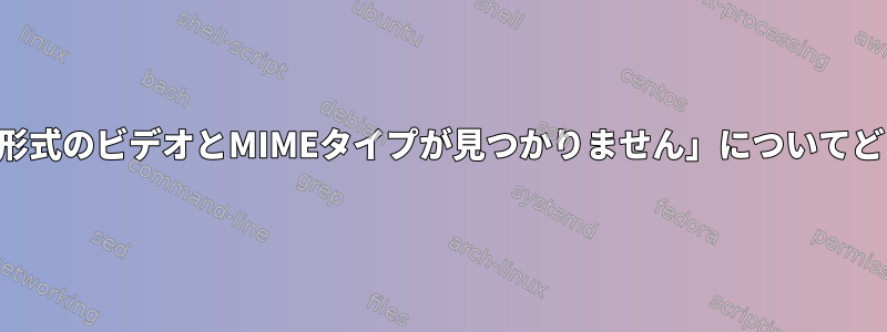 「サポートされている形式のビデオとMIMEタイプが見つかりません」についてどうすればよいですか？