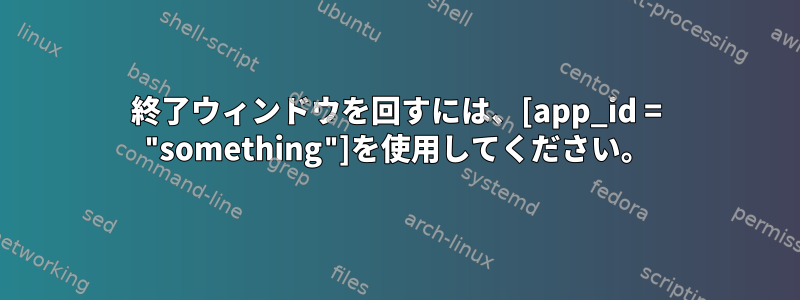 終了ウィンドウを回すには、[app_id = "something"]を使用してください。