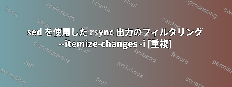 sed を使用した rsync 出力のフィルタリング --itemize-changes -i [重複]