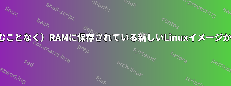 （ディスクに書き込むことなく）RAMに保存されている新しいLinuxイメージから起動できますか？