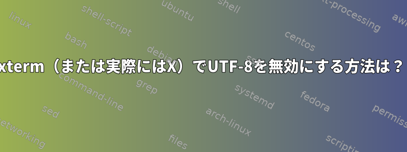 xterm（または実際にはX）でUTF-8を無効にする方法は？