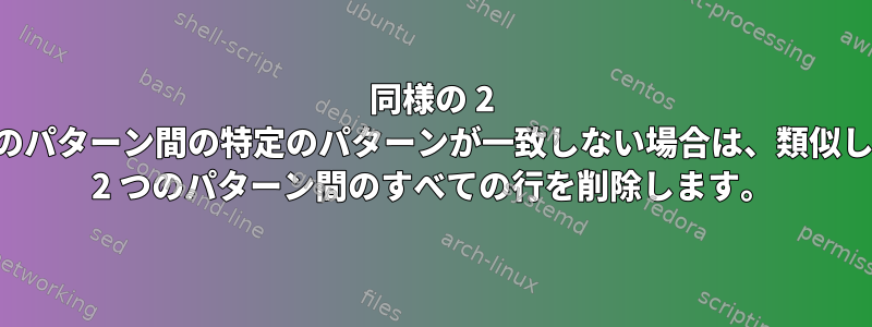 同様の 2 つのパターン間の特定のパターンが一致しない場合は、類似した 2 つのパターン間のすべての行を削除します。