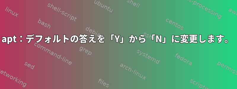 apt：デフォルトの答えを「Y」から「N」に変更します。