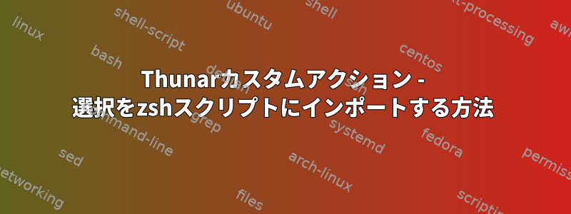 Thunarカスタムアクション - 選択をzshスクリプトにインポートする方法