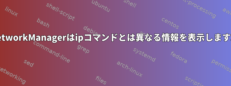 NetworkManagerはipコマンドとは異なる情報を表示します。