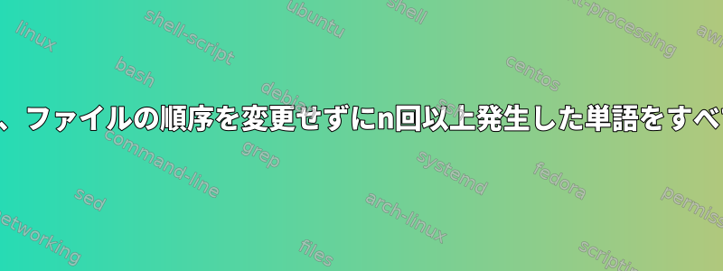 行を削除したり、ファイルの順序を変更せずにn回以上発生した単語をすべて削除します。