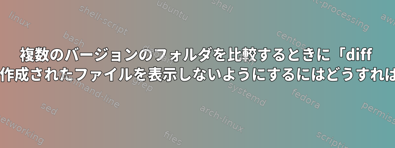 複数のバージョンのフォルダを比較するときに「diff -rq」が新しく作成されたファイルを表示しないようにするにはどうすればよいですか？