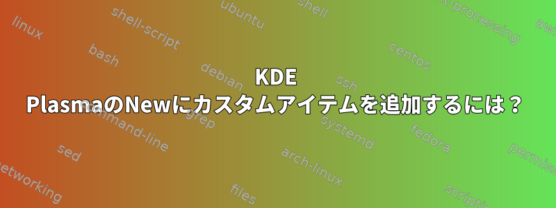 KDE PlasmaのNewにカスタムアイテムを追加するには？