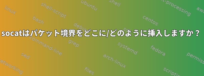 socatはパケット境界をどこに/どのように挿入しますか？