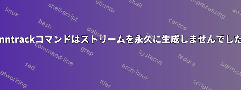 Conntrackコマンドはストリームを永久に生成しませんでした。