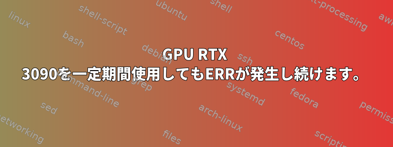 GPU RTX 3090を一定期間使用してもERRが発生し続けます。