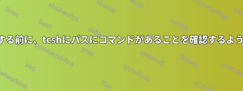 コマンドを実行する前に、tcshにパスにコマンドがあることを確認するように強制します。