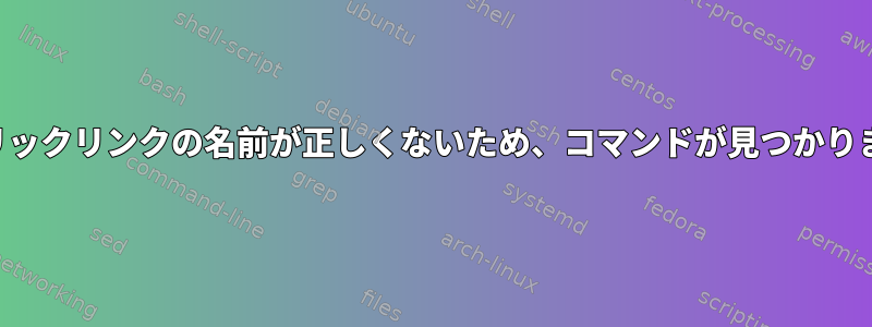 シンボリックリンクの名前が正しくないため、コマンドが見つかりません。