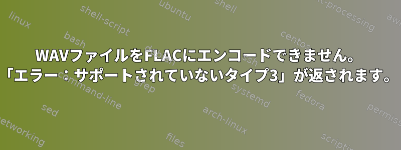 WAVファイルをFLACにエンコードできません。 「エラー：サポートされていないタイプ3」が返されます。