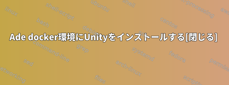 Ade docker環境にUnityをインストールする[閉じる]