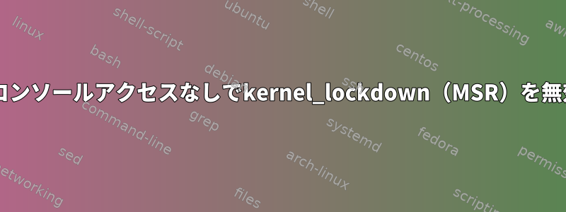 BIOSまたはコンソールアクセスなしでkernel_lockdown（MSR）を無効にする方法