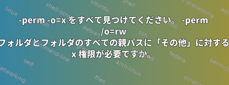 -perm -o=x をすべて見つけてください。 -perm /o=rw フォルダとフォルダのすべての親パスに「その他」に対する x 権限が必要ですか。