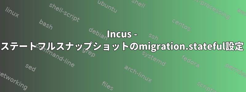 Incus - ステートフルスナップショットのmigration.stateful設定