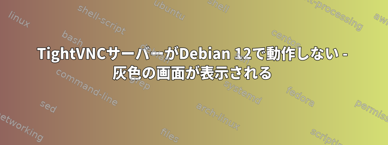 TightVNCサーバーがDebian 12で動作しない - 灰色の画面が表示される