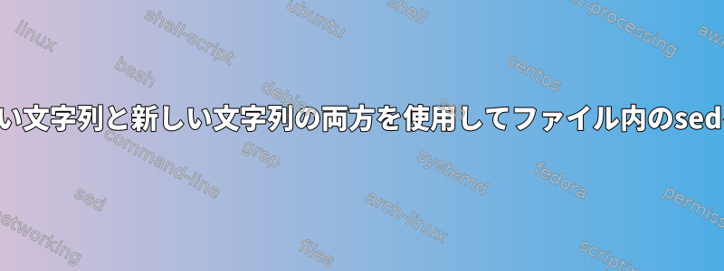 ファイルの古い文字列と新しい文字列の両方を使用してファイル内のsedを置き換える