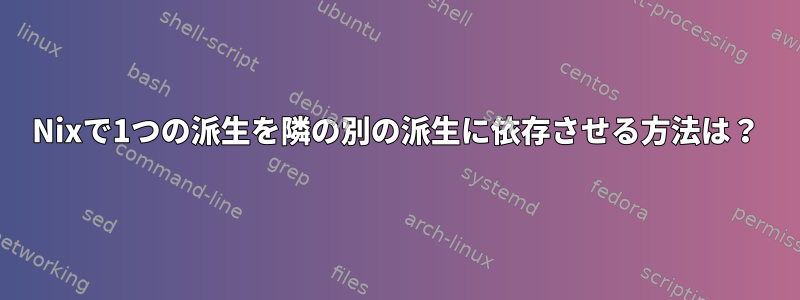 Nixで1つの派生を隣の別の派生に依存させる方法は？