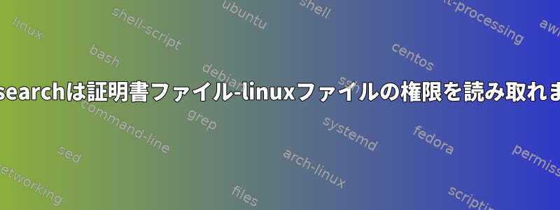 elasticsearchは証明書ファイル-linuxファイルの権限を読み取れません。