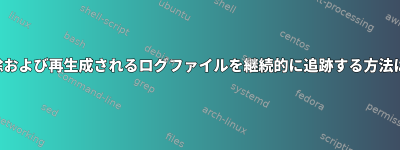 削除および再生成されるログファイルを継続的に追跡する方法は？