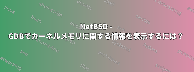 NetBSD - GDBでカーネルメモリに関する情報を表示するには？