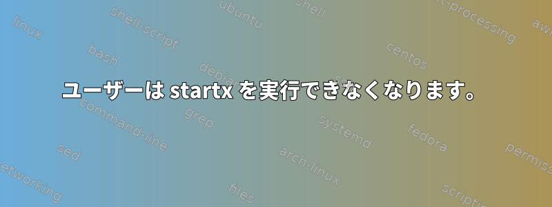 ユーザーは startx を実行できなくなります。